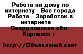 Работа на дому по интернету - Все города Работа » Заработок в интернете   . Свердловская обл.,Карпинск г.